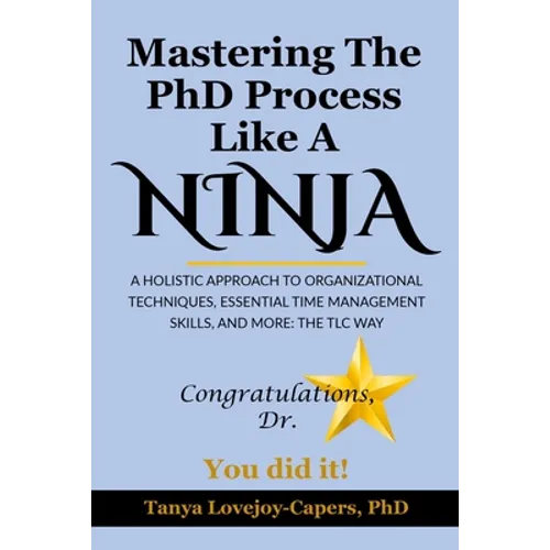 Mastering The PhD Process Like A Ninja: A Holistic Approach To Organizational Techniques Essential Time Management Skills, And More: The TLC Way - Paperback