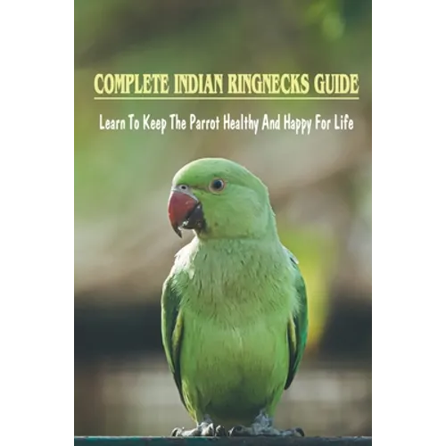 Complete Indian Ringnecks Guide: Learn To Keep The Parrot Healthy And Happy For Life: Indian Ringneck Diet And Nutrition - Paperback