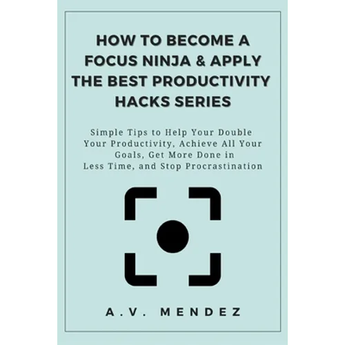 How to Become a Focus Ninja & Apply the Best Productivity Hacks Series: Simple Tips to Help You Double Your Productivity, Achieve All Your Goals, Get - Paperback