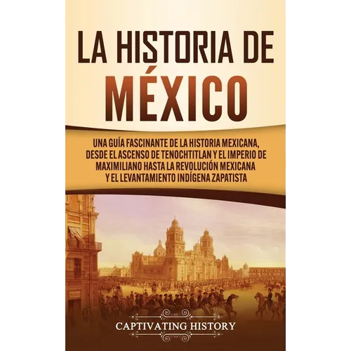 La historia de México: Una Guía Fascinante de la Historia Mexicana, Desde el Ascenso de Tenochtitlan y el Imperio de Maximiliano hasta la Rev - Hardcover
