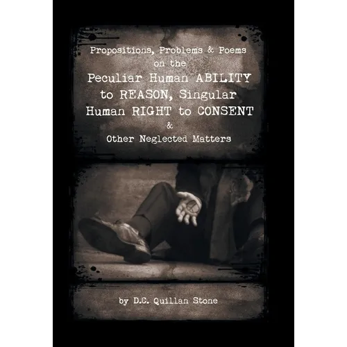 Propositions, Problems & Poems on the Peculiar Human Ability to Reason, Singular Human Right to Consent & Other Neglected Matters - Hardcover