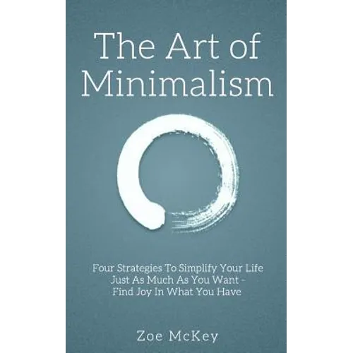 The Art of Minimalism: Four Strategies To Simplify Your Life Just As Much As You Want - Find Joy In What You Have - Paperback
