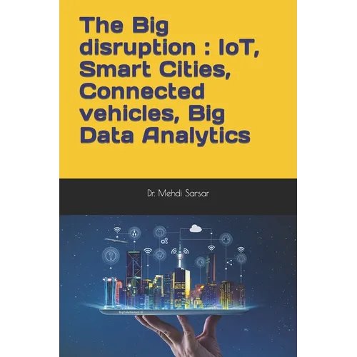 The Big disruption: IoT, Smart Cities, Connected vehicles, Big Data Analytics: A practitioner point of view and return of experience (REX) - Paperback