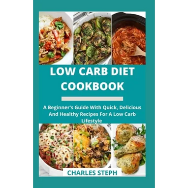 Low Carb Diet Cookbook: A Beginner's Guide With Quick, Delicious And Healthy Recipes For A Low Carb Lifestyle - Paperback