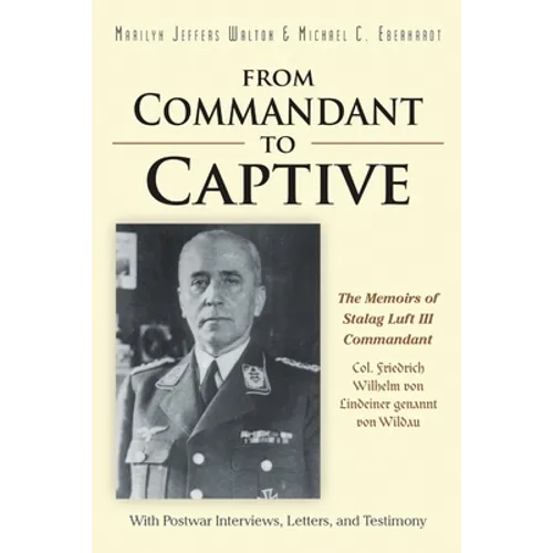 From Commandant to Captive: The Memoirs of Stalag Luft III Commandant Col. Friedrich Wilhelm von Lindeiner genannt von Wildau With Postwar Intervi - Paperback