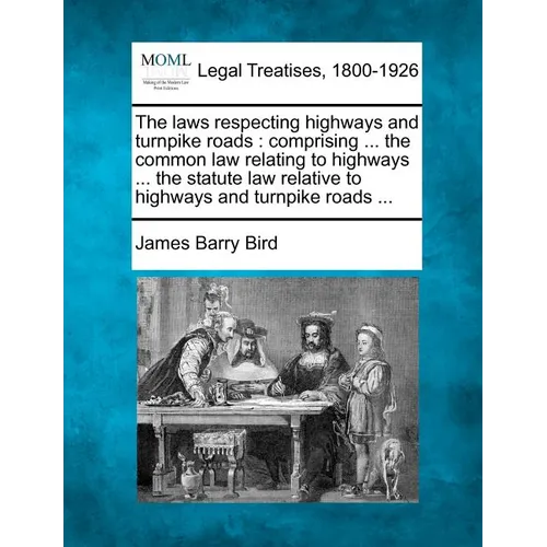The Laws Respecting Highways and Turnpike Roads: Comprising ... the Common Law Relating to Highways ... the Statute Law Relative to Highways and Turnp - Paperback