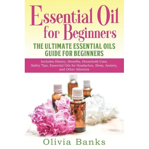 Essential Oil for Beginners: The Ultimate Essential Oils Guide for Beginners: Includes History, Benefits, Household Uses, Safety Tips, Essential Oi - Paperback