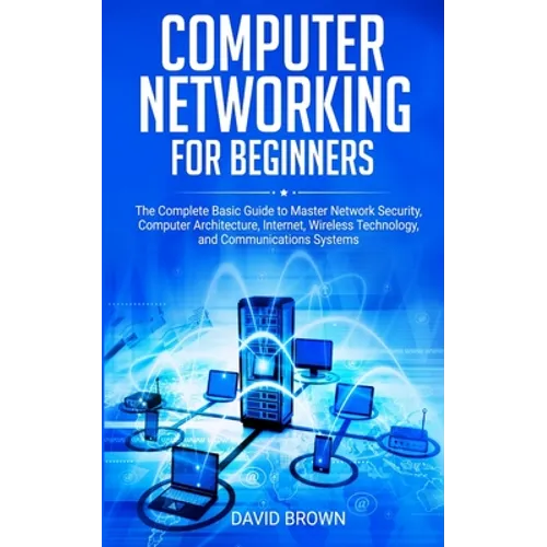 Computer Networking for Beginners: The Complete Basic Guide to Master Network Security, Computer Architecture, Internet, Wireless Technology, and Comm - Paperback