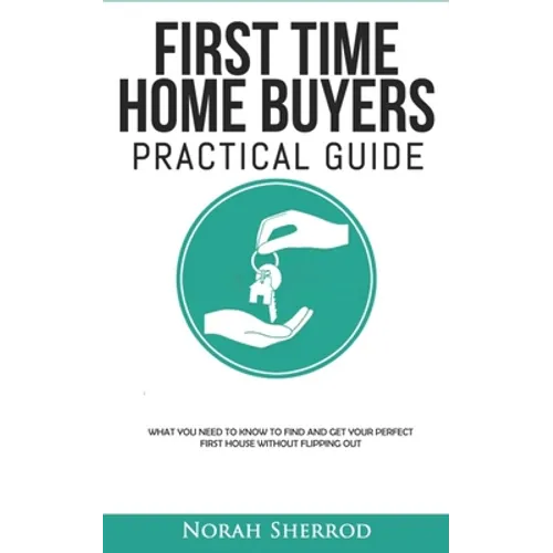 First Time Home Buyers Practical Guide: What You Need to Know to Find and Get Your Perfect First House Without Flipping Out - Paperback