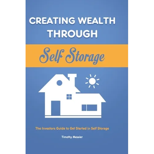 Creating Wealth Through Self Storage: The Investors Guide to Get Started in Self Storage - Hardcover