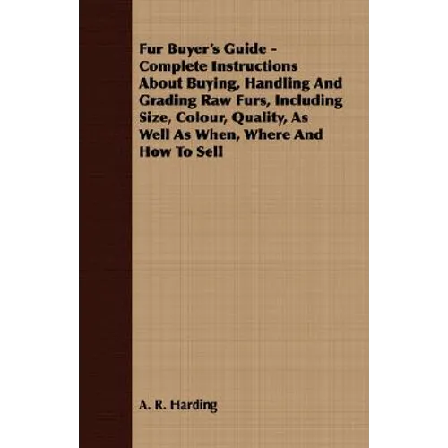 Fur Buyer's Guide - Complete Instructions About Buying, Handling And Grading Raw Furs, Including Size, Colour, Quality, As Well As When, Where And How - Paperback