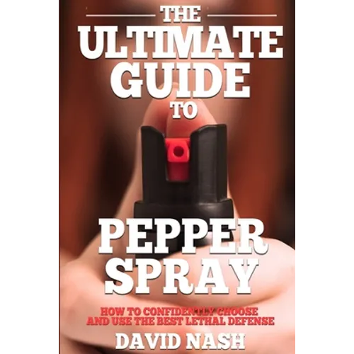 The Ultimate Guide to Pepper Spray: How to Confidently Choose and Use the Best Less Lethal Defense - Paperback