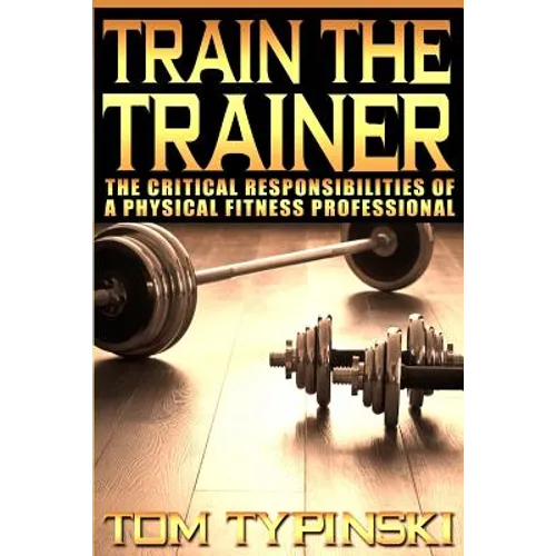 Train The Trainer: What Personal Trainers Must Know To Succeed As A Physical Fitness Expert - Paperback