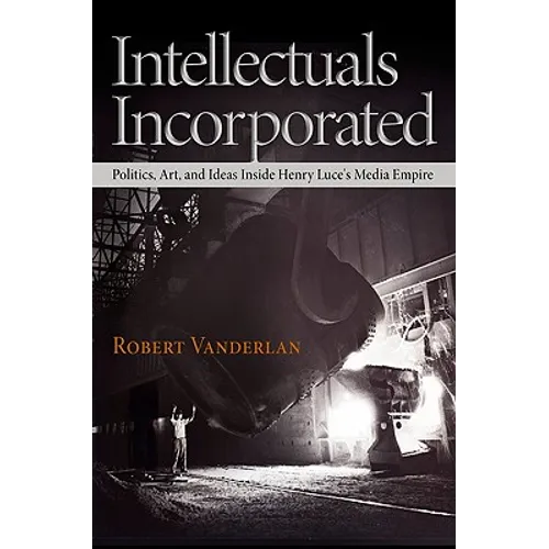 Intellectuals Incorporated: Politics, Art, and Ideas Inside Henry Luce's Media Empire - Hardcover