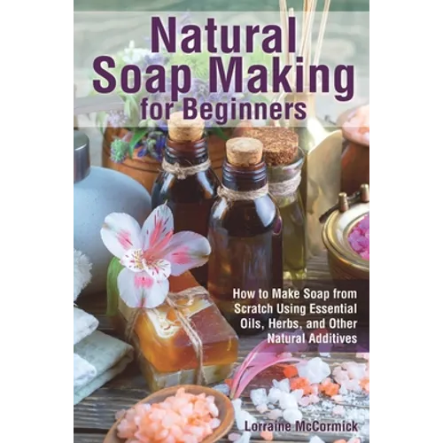Natural Soap Making for Beginners: How to Make Soap from Scratch Using Essential Oils, Herbs, and Other Natural Additives - Paperback