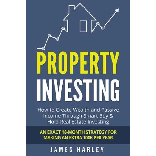 Property Investing: How to Create Wealth and Passive Income Through Smart Buy & Hold Real Estate Investing. An Exact 18-Month Strategy for - Paperback