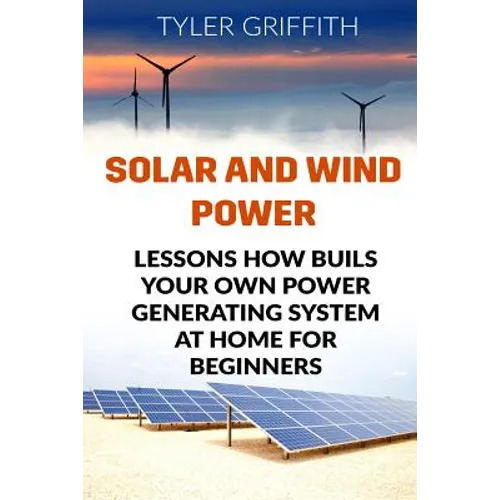 Solar and Wind Power: Lessons How Buils Your Own Power Generating System At Home for Beginners - Paperback