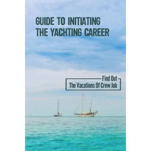 Guide To Initiating The Yachting Career: Find Out The Vacations Of Crew Job: Yachting Crew Job - Paperback