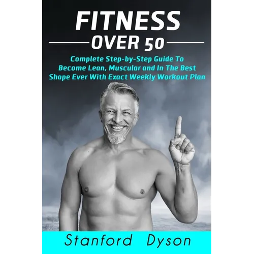 Fitness Over 50: Complete Step-by-Step Guide To Become Lean, Muscular and In The Best Shape Ever With Exact Weekly Workout Plan - Paperback