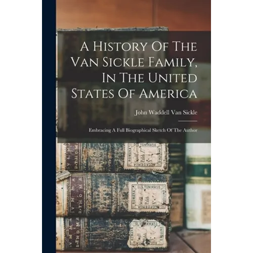 A History Of The Van Sickle Family, In The United States Of America: Embracing A Full Biographical Sketch Of The Author - Paperback