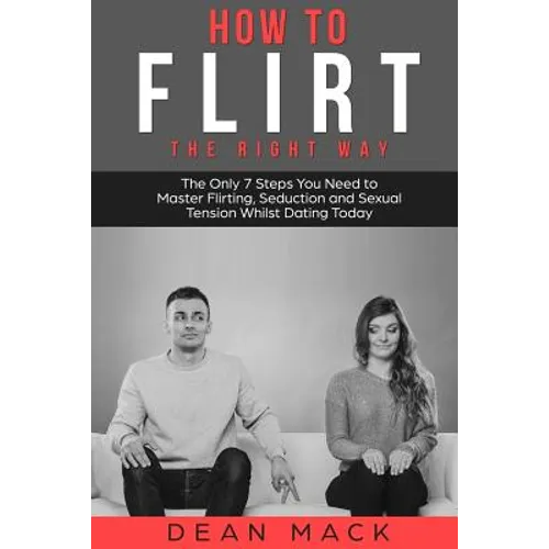 How to Flirt: The Right Way - The Only 7 Steps You Need to Master Flirting, Seduction and Sexual Tension Whilst Dating Today - Paperback