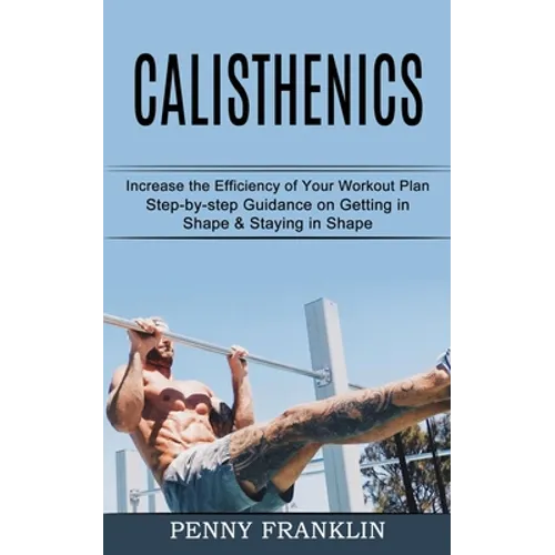 Calisthenics: Step-by-step Guidance on Getting in Shape & Staying in Shape (Increase the Efficiency of Your Workout Plan) - Paperback