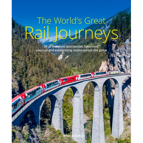 The World's Great Rail Journeys: 50 of the Most Spectacular, Luxurious, Unusual and Exhilarating Routes Across the Globe - Hardcover