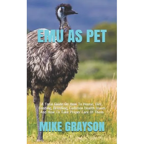 Emu as Pet: A Total Guide On How To House, Diet, Feeding, Breeding, Common Health Issues And How To Take Proper Care Of Them - Paperback