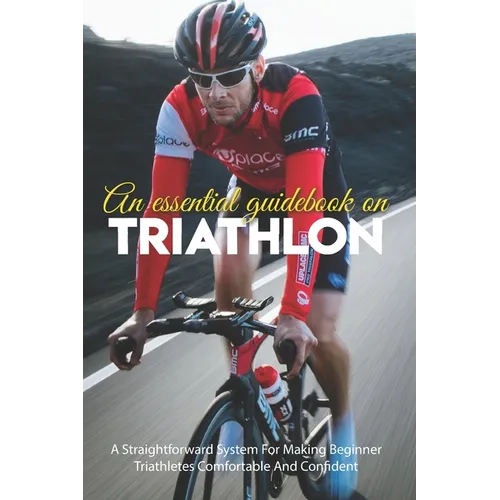 An Essential Guidebook On Triathlon: A Straightforward System For Making Beginner Triathletes Comfortable And Confident: Triathlon Books 2020 - Paperback