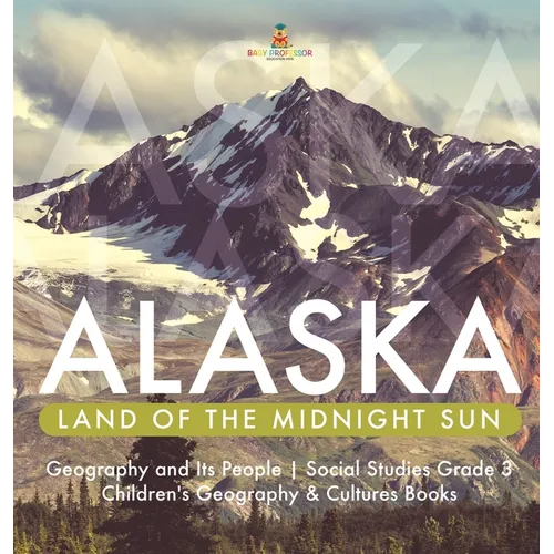 Alaska: Land of the Midnight Sun Geography and Its People Social Studies Grade 3 Children's Geography & Cultures Books - Hardcover