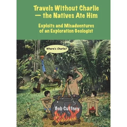 Travels Without Charlie-the Natives Ate Him: Exploits & Misadventures of an Exploration Geologist - Hardcover