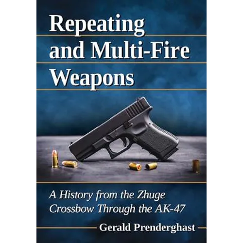 Repeating and Multi-Fire Weapons: A History from the Zhuge Crossbow Through the Ak-47 - Paperback