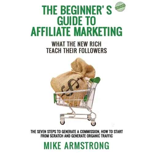 The Beginner's Guide to Affiliate Marketing: What the New Rich Teach Their Followers: The Seven Steps to Generate a Commission, How to Start from Scra - Paperback