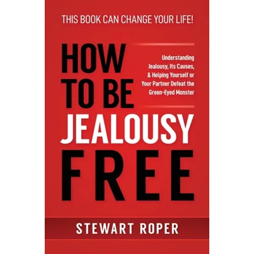 How to Be Jealousy Free: Understanding Jealousy, Its Causes, & Helping Yourself or Your Partner Defeat the Green-Eyed Monster - Paperback