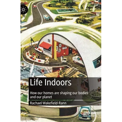 Life Indoors: How Our Homes Are Shaping Our Bodies and Our Planet - Hardcover