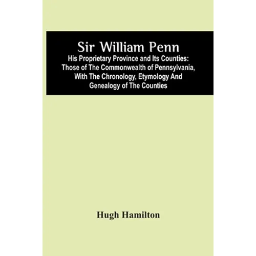 Sir William Penn: His Proprietary Province And Its Counties: Those Of The Commonwealth Of Pennsylvania, With The Chronology, Etymology A - Paperback