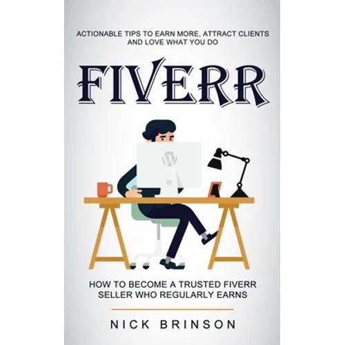 Fiverr: Actionable Tips to Earn More, Attract Clients and Love What You Do (How to Become a Trusted Fiverr Seller Who Regularly Earns) - Paperback