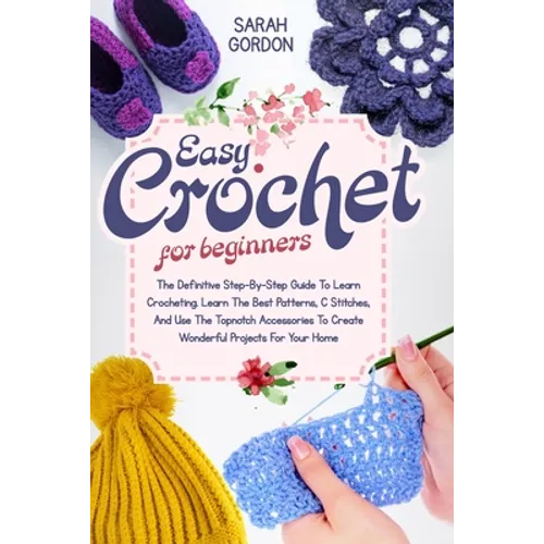 Easy Crochet For Beginners: The Definitive Step-By-Step Guide To Learn Crocheting. Learn The Best Patterns, C Stitches, And Use The Topnotch Acces - Paperback