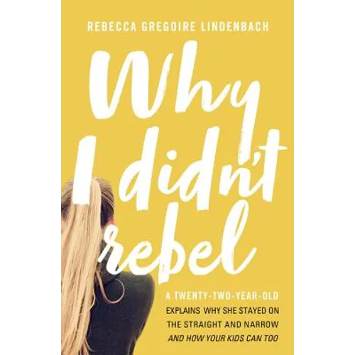 Why I Didn't Rebel: A Twenty-Two-Year-Old Explains Why She Stayed on the Straight and Narrow---And How Your Kids Can Too - Paperback