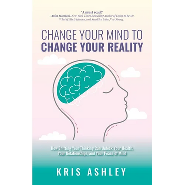 Change Your Mind To Change Your Reality: How Shifting Your Thinking Can Unlock Your Health, Your Relationships, and Your Peace of Mind - Paperback