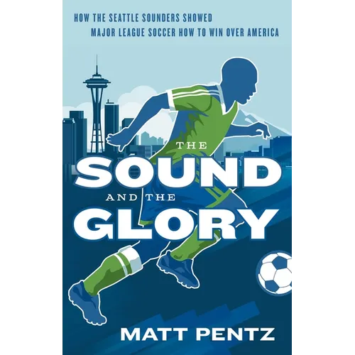 The Sound and the Glory: How the Seattle Sounders Showed Major League Soccer How to Win Over America - Paperback