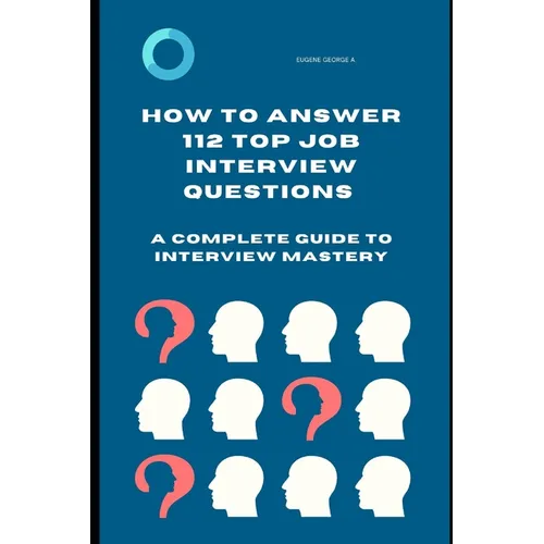 How to Answer 112 Top Job Interview Questions: A Complete Guide to Interview Mastery: How to Answer Interview Questions, Tough Interviews Questions, I - Paperback