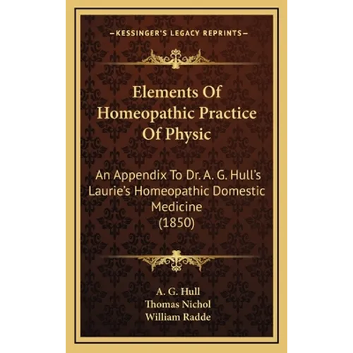 Elements of Homeopathic Practice of Physic: An Appendix to Dr. A. G. Hull's Laurie's Homeopathic Domestic Medicine (1850) - Hardcover