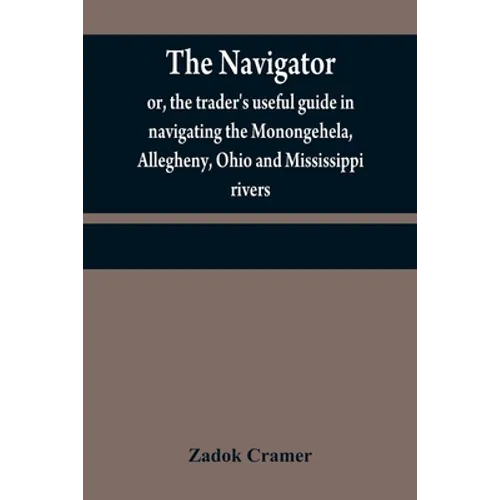 The navigator: or, the trader's useful guide in navigating the Monongehela, Allegheny, Ohio and Mississippi rivers; containing an amp - Paperback
