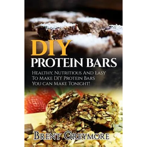 DIY Protein Bars: Healthy, Nutritious And Easy To Make DIY Protein Bar Recipes You Can Make Tonight! - Paperback
