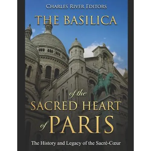 The Basilica of the Sacréd Heart of Paris: The History and Legacy of the Sacré-Coeur - Paperback