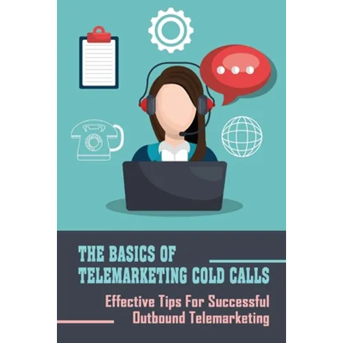 The Basics Of Telemarketing Cold Calls: Effective Tips For Successful Outbound Telemarketing: Telemarketing Training - Paperback