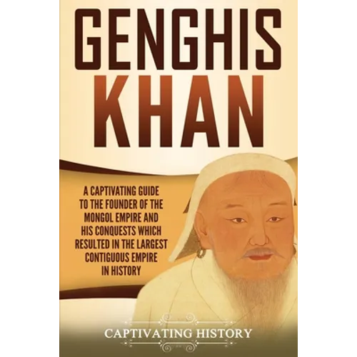 Genghis Khan: A Captivating Guide to the Founder of the Mongol Empire and His Conquests Which Resulted in the Largest Contiguous Empire in History - Paperback