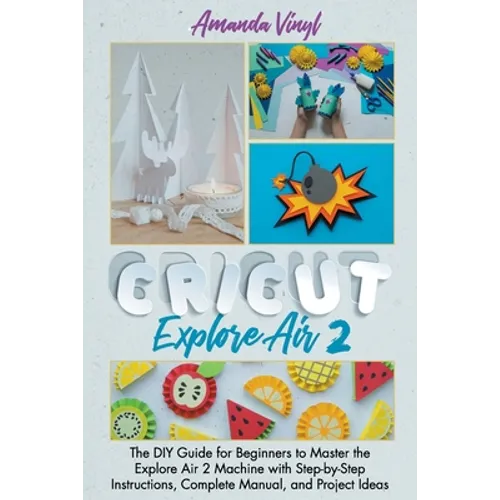 Cricut Explore Air 2: The DIY Guide for Beginners to Master the Explore Air 2 Machine with Step-by-Step Instructions, Complete Manual, and Project Ide - Paperback