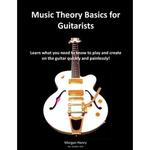 Music Theory Basics for Guitarists: Learn What You Need To Know To Create On The Guitar Quickly and Painlessly - Paperback